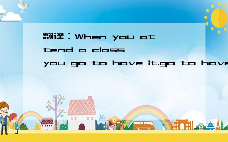 翻译：When you attend a class ,you go to have it.go to have在这里是什么意思?