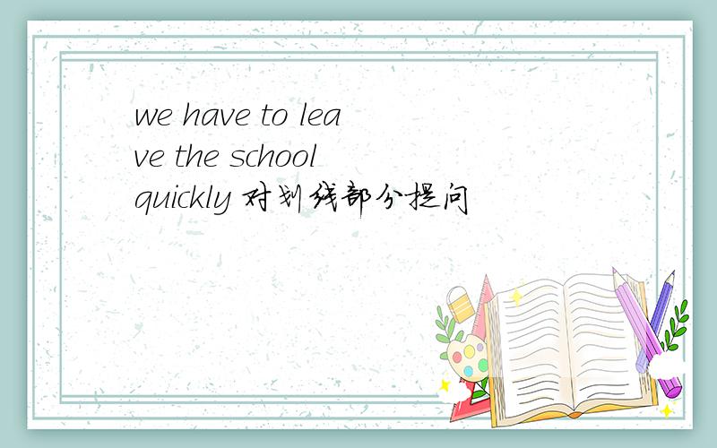 we have to leave the school quickly 对划线部分提问