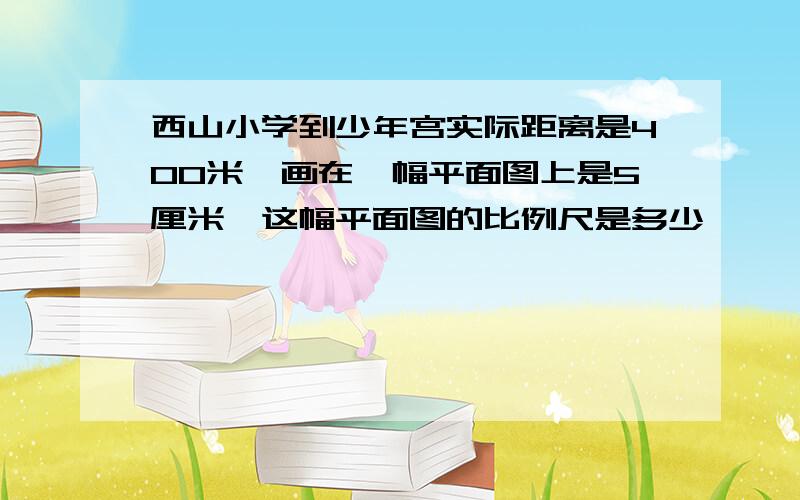 西山小学到少年宫实际距离是400米,画在一幅平面图上是5厘米,这幅平面图的比例尺是多少