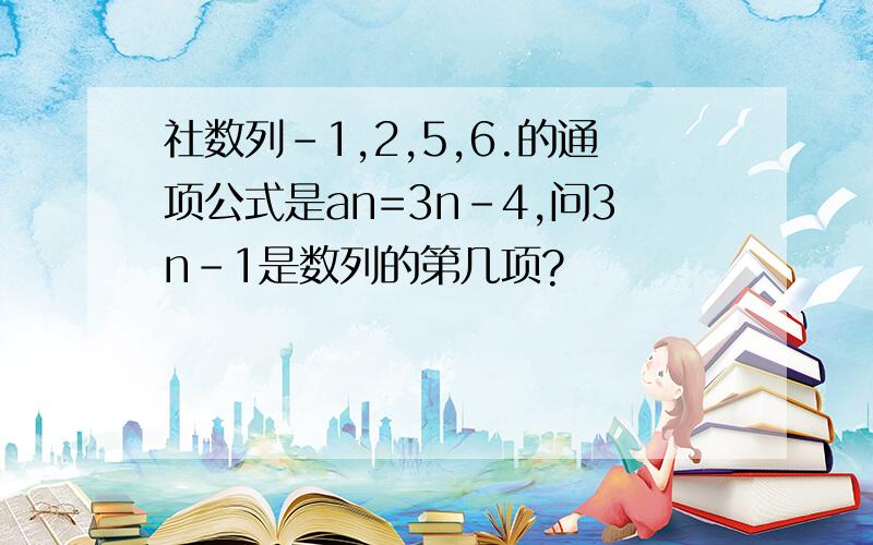 社数列-1,2,5,6.的通项公式是an=3n-4,问3n-1是数列的第几项?