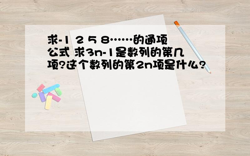 求-1 2 5 8……的通项公式 求3n-1是数列的第几项?这个数列的第2n项是什么?