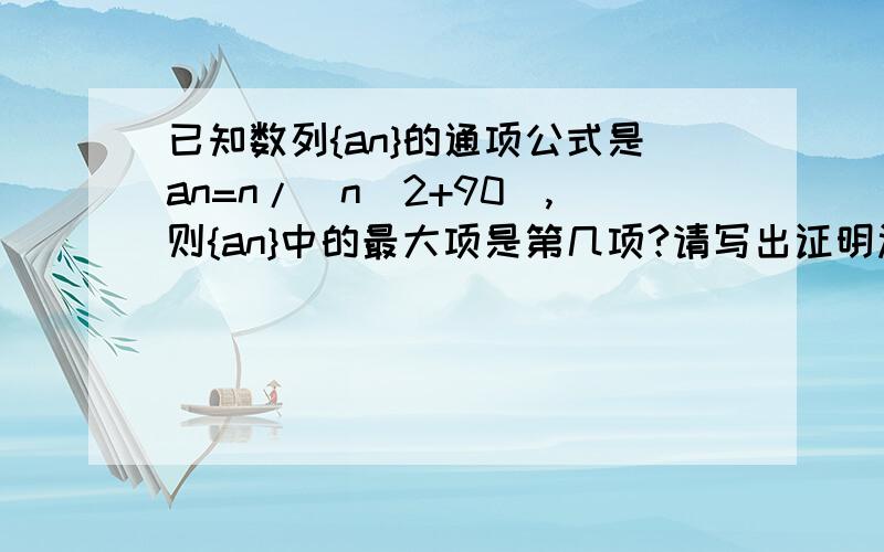 已知数列{an}的通项公式是an=n/（n^2+90),则{an}中的最大项是第几项?请写出证明过程.