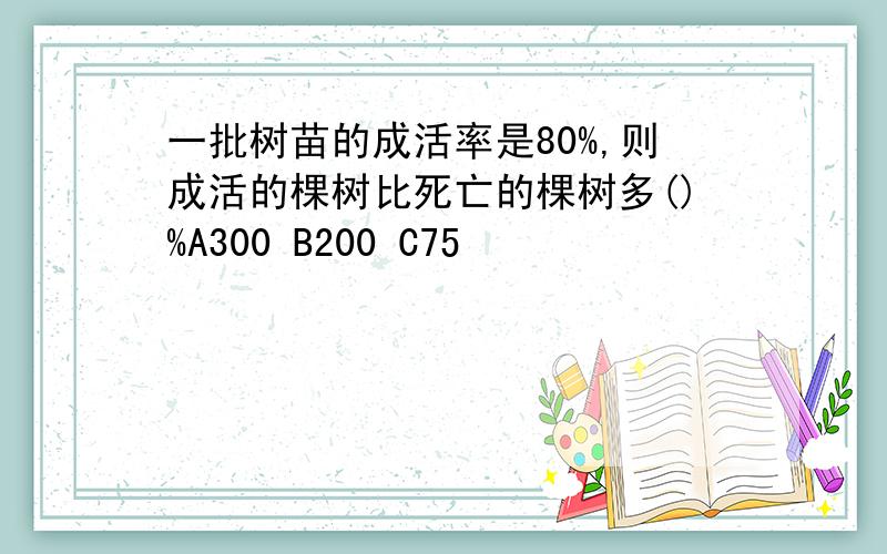 一批树苗的成活率是80%,则成活的棵树比死亡的棵树多()%A300 B200 C75