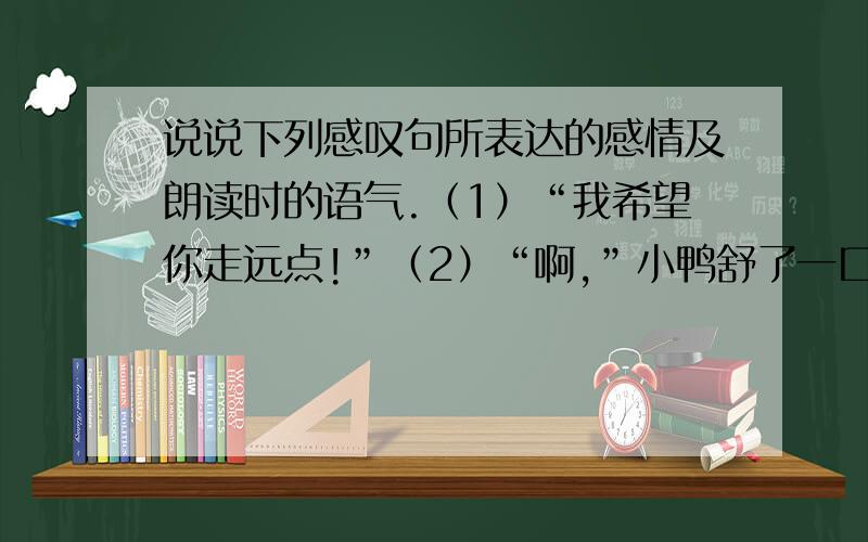 说说下列感叹句所表达的感情及朗读时的语气.（1）“我希望你走远点!”（2）“啊,”小鸭舒了一口气,“我丑的连猎狗也不咬我了!”（3）啊,这儿美极了,充满了春天的气息!