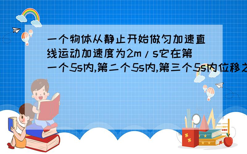 一个物体从静止开始做匀加速直线运动加速度为2m/s它在第一个5s内,第二个5s内,第三个5s内位移之比