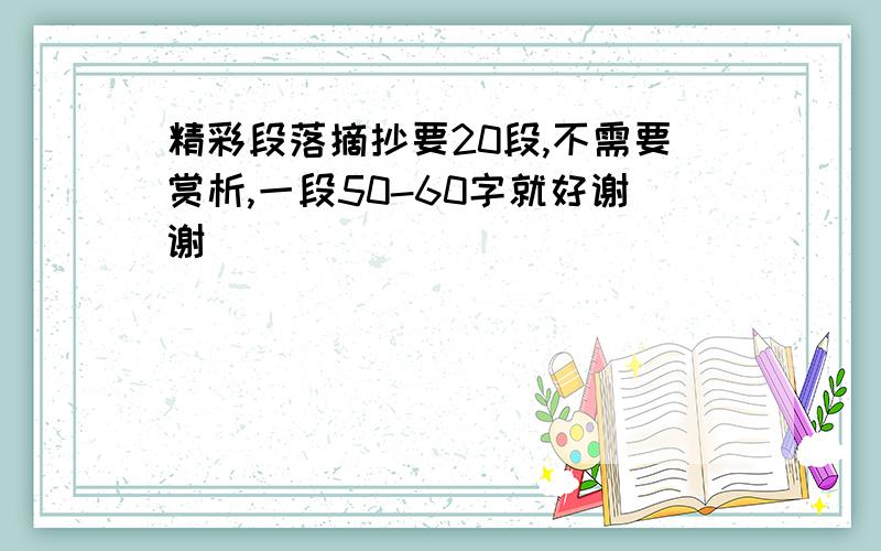 精彩段落摘抄要20段,不需要赏析,一段50-60字就好谢谢