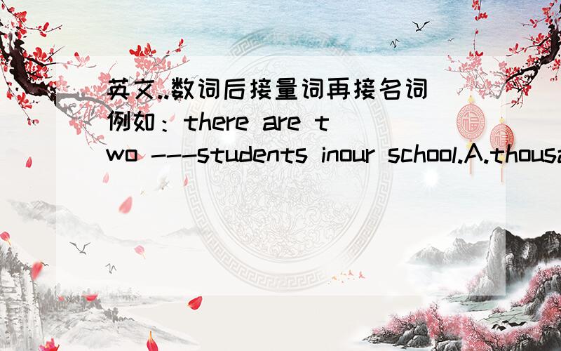 英文..数词后接量词再接名词例如：there are two ---students inour school.A.thousand B.thousands C.thousand of D.thousands of