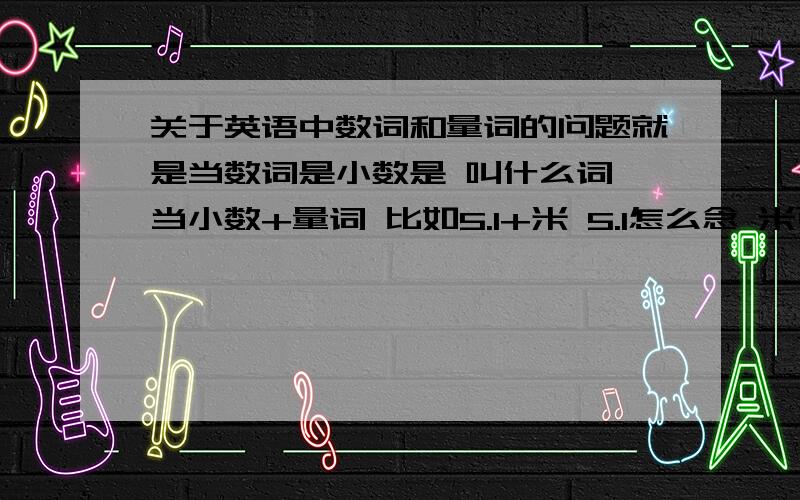 关于英语中数词和量词的问题就是当数词是小数是 叫什么词 当小数+量词 比如5.1+米 5.1怎么念 米可不可以写成meters还是meter 还是m m要大写吗 如果是0.1+米呢