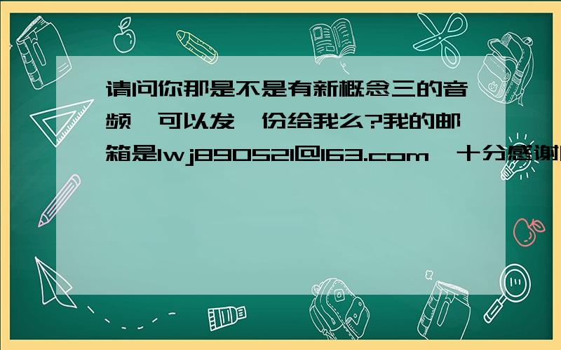 请问你那是不是有新概念三的音频,可以发一份给我么?我的邮箱是lwj890521@163.com,十分感谢啊