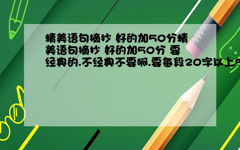 精美语句摘抄 好的加50分精美语句摘抄 好的加50分 要经典的.不经典不要啊.要每段20字以上50字以下 找了好久,找不到好的5555 >_