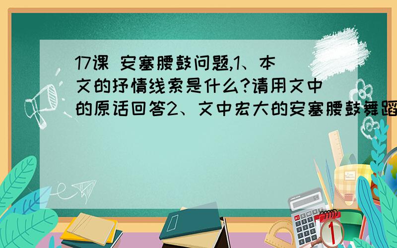 17课 安塞腰鼓问题,1、本文的抒情线索是什么?请用文中的原话回答2、文中宏大的安塞腰鼓舞蹈场面表达了作者怎样的思想感情?3、文中“使人想起”一组排比句起什么作用?4、文中说：“一