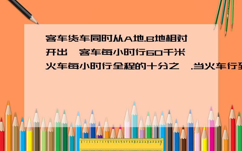 客车货车同时从A地.B地相对开出,客车每小时行60千米,火车每小时行全程的十分之一.当火车行到全程的二十四分之十三时,客车已行了全程的八分之五.AB两地间的路程是多少千米?火车行驶的时