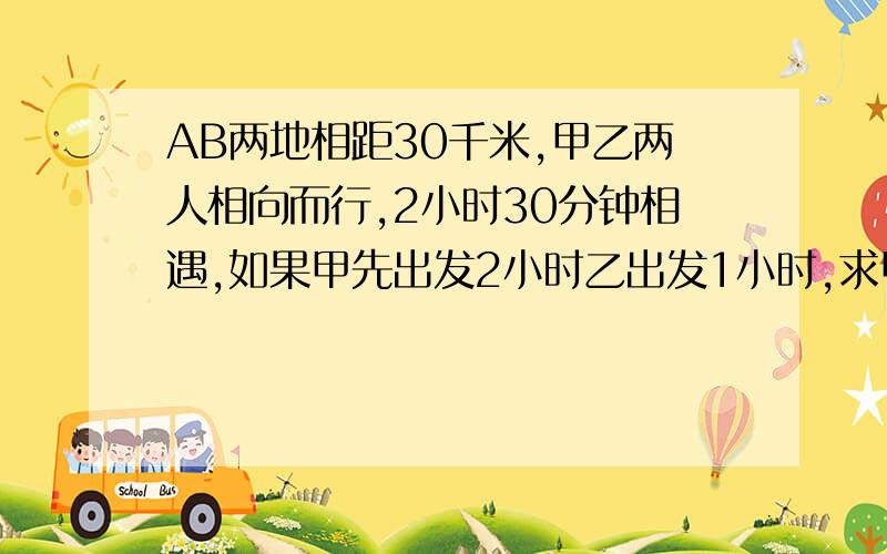 AB两地相距30千米,甲乙两人相向而行,2小时30分钟相遇,如果甲先出发2小时乙出发1小时,求甲乙两人速度?