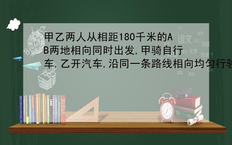 甲乙两人从相距180千米的AB两地相向同时出发,甲骑自行车,乙开汽车,沿同一条路线相向均匀行驶,已知甲15千米每小时,乙的速度是45千米每小时,如果甲先行一小时后才出发,问甲再行多少时间与