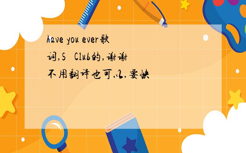 have you ever歌词,S   Club的,谢谢不用翻译也可以,要快