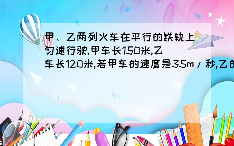 甲、乙两列火车在平行的铁轨上匀速行驶,甲车长150米,乙车长120米,若甲车的速度是35m/秒,乙的速度是50m秒.若同向而行,则乙车由刚好追上甲车车尾,到完全超过甲车需（A）3秒 （B）10秒(C) 18秒 (