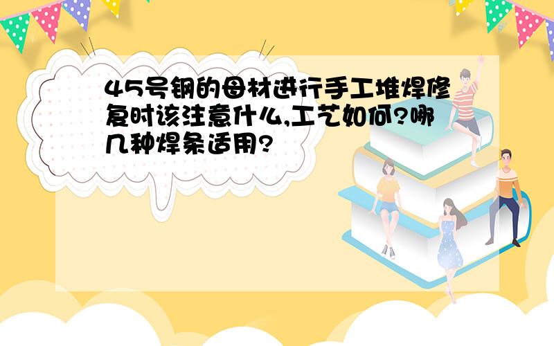 45号钢的母材进行手工堆焊修复时该注意什么,工艺如何?哪几种焊条适用?