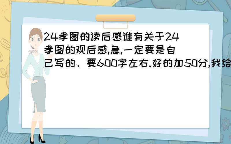 24孝图的读后感谁有关于24孝图的观后感,急,一定要是自己写的、要600字左右.好的加50分,我给他QB作为答谢,