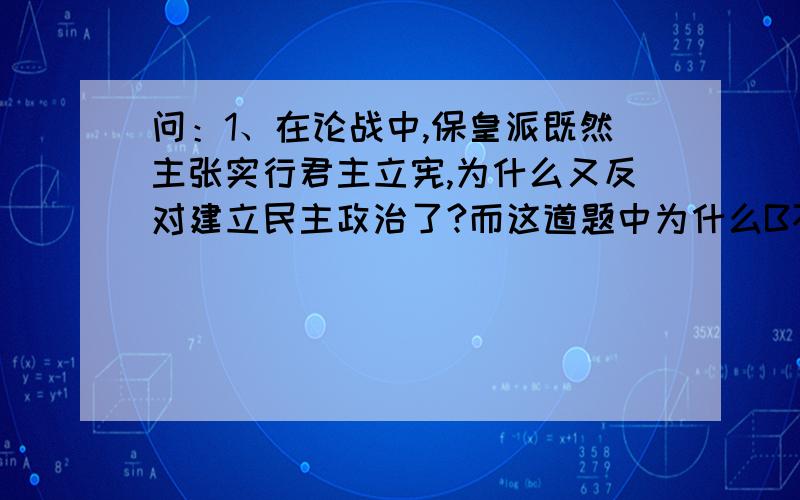 问：1、在论战中,保皇派既然主张实行君主立宪,为什么又反对建立民主政治了?而这道题中为什么B不对?那又是说保皇派不反对……2、D为什么不对?材料中不是有“革命尚可以于万死中求一生