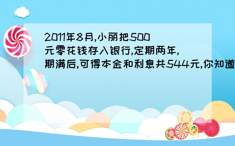 2011年8月,小丽把500元零花钱存入银行,定期两年,期满后,可得本金和利息共544元,你知道这种定期存款的年利率是多少吗?（暂免利息税）[请写算式过程]