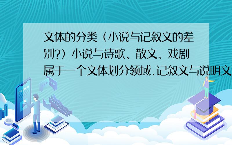 文体的分类（小说与记叙文的差别?）小说与诗歌、散文、戏剧属于一个文体划分领域.记叙文与说明文、议论文、应用文属于一个文体划分领域.这两个领域之间是什么关系呢?还有记叙文与小