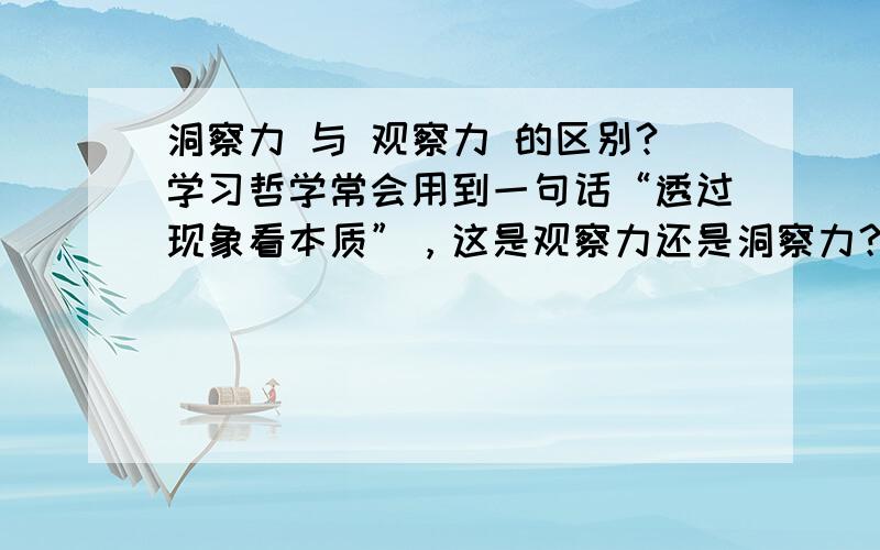 洞察力 与 观察力 的区别?学习哲学常会用到一句话“透过现象看本质”，这是观察力还是洞察力？或者是其它的什么？