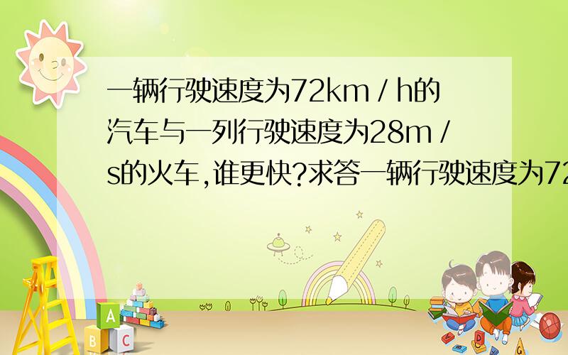 一辆行驶速度为72km／h的汽车与一列行驶速度为28m／s的火车,谁更快?求答一辆行驶速度为72km／h的汽车与一列行驶速度为28m／s的火车,谁更快?求答题格式!