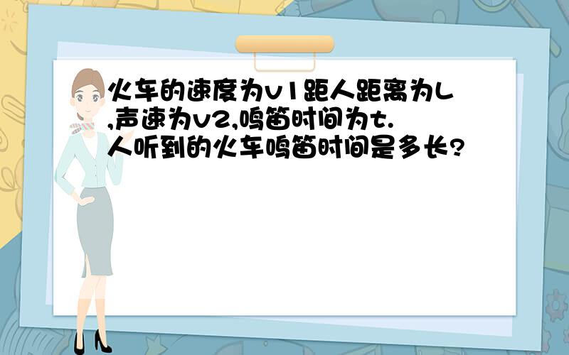 火车的速度为v1距人距离为L,声速为v2,鸣笛时间为t.人听到的火车鸣笛时间是多长?