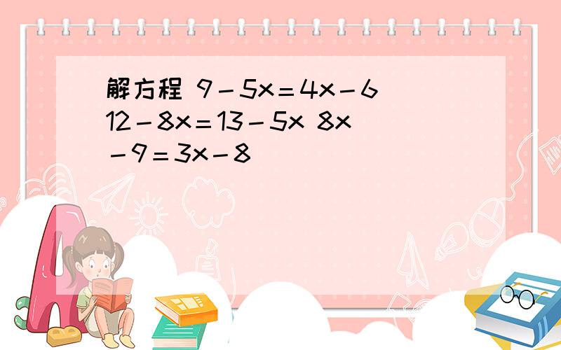 解方程 9－5x＝4x－6 12－8x＝13－5x 8x－9＝3x－8