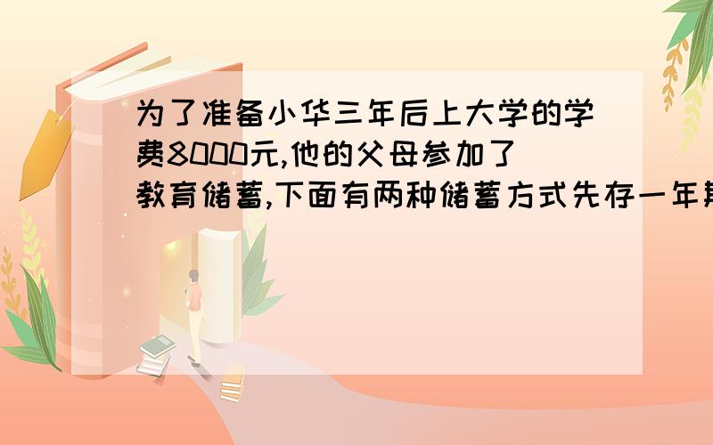 为了准备小华三年后上大学的学费8000元,他的父母参加了教育储蓄,下面有两种储蓄方式先存一年期,到期后将本息和自动转存一年期,依次存满三年；若设开始存入x元,填写下面表格,并列方程