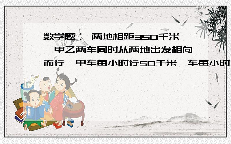 数学题： 两地相距350千米,甲乙两车同时从两地出发相向而行,甲车每小时行50千米一车每小时行60千米.问：出发几小时后两车还相距75千米?10分钟速度,要有解设,等量关系方程和解好的追加分,