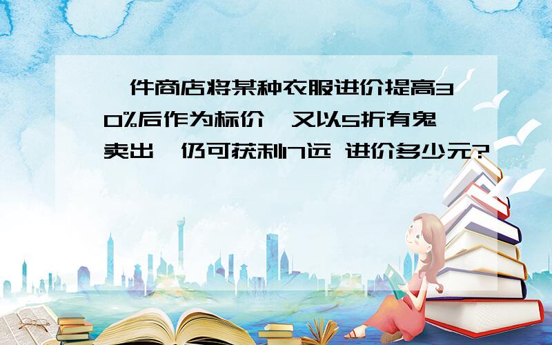 一件商店将某种衣服进价提高30%后作为标价,又以5折有鬼卖出,仍可获利17远 进价多少元?