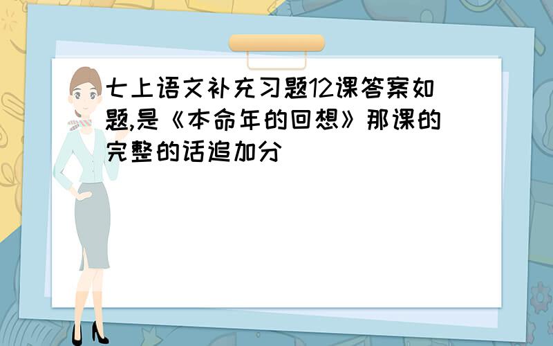 七上语文补充习题12课答案如题,是《本命年的回想》那课的完整的话追加分