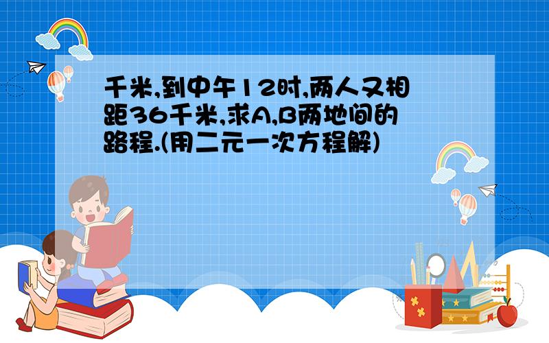 千米,到中午12时,两人又相距36千米,求A,B两地间的路程.(用二元一次方程解)