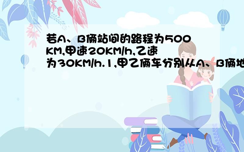 若A、B俩站间的路程为500KM,甲速20KM/h,乙速为30KM/h.1,甲乙俩车分别从A、B俩地同时出发,相向而行,几小时后相遇?                                                2,快车先开出30分钟,俩车相向而行,慢车行驶