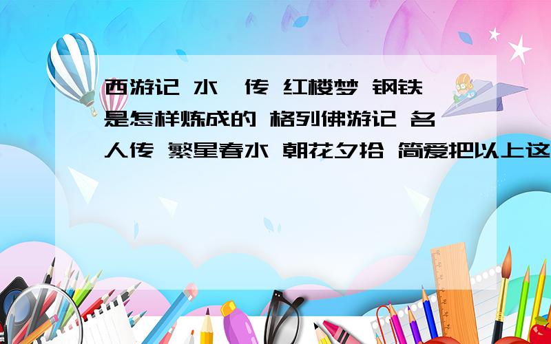 西游记 水浒传 红楼梦 钢铁是怎样炼成的 格列佛游记 名人传 繁星春水 朝花夕拾 简爱把以上这些书用一句话点评,如：《哈姆雷特》（英国 莎士比亚）——一部让你思考生存还是毁灭的悲剧