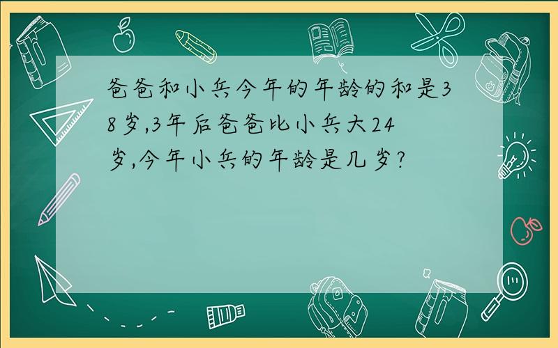 爸爸和小兵今年的年龄的和是38岁,3年后爸爸比小兵大24岁,今年小兵的年龄是几岁?