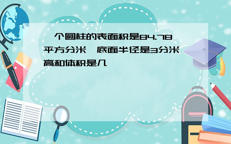 一个圆柱的表面积是84.78平方分米,底面半径是3分米,高和体积是几