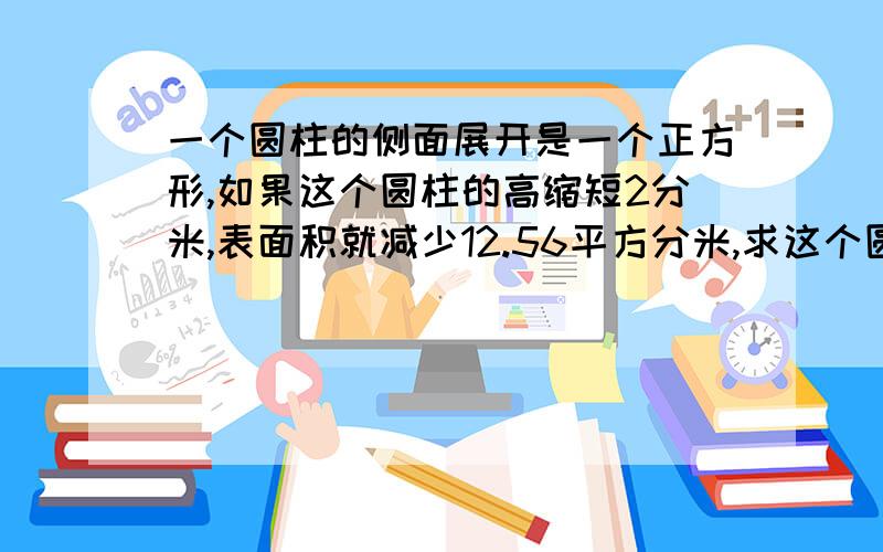 一个圆柱的侧面展开是一个正方形,如果这个圆柱的高缩短2分米,表面积就减少12.56平方分米,求这个圆柱的体积