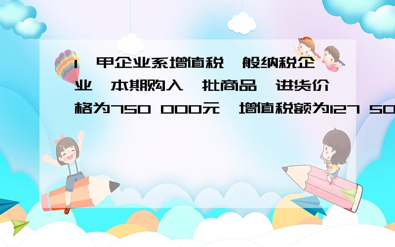 1、甲企业系增值税一般纳税企业,本期购入一批商品,进货价格为750 000元,增值税额为127 500元,所购商品到达后验收发现短缺30%,其中合理损失5%,另25%的短缺尚待查明原因.该商品应计入存货的实