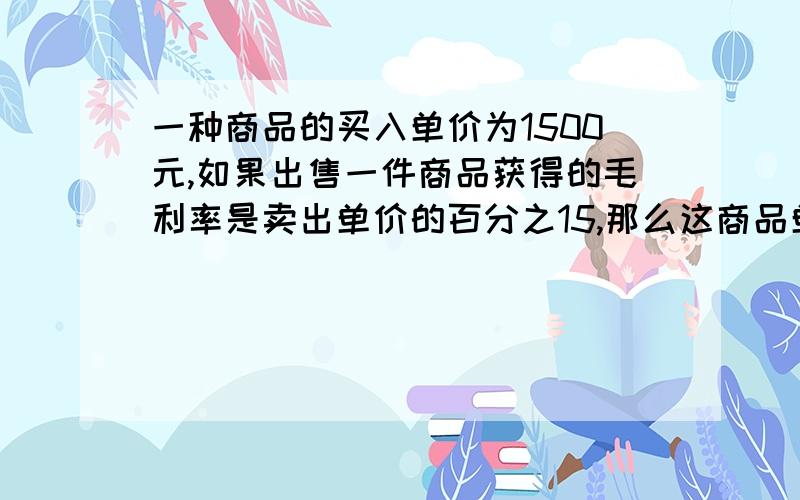 一种商品的买入单价为1500元,如果出售一件商品获得的毛利率是卖出单价的百分之15,那么这商品单价为多少