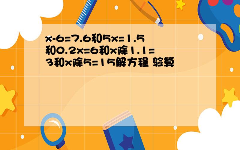 x-6=7.6和5x=1.5和0.2x=6和x除1.1=3和x除5=15解方程 验算