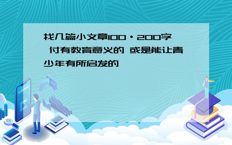 找几篇小文章100·200字 付有教育意义的 或是能让青少年有所启发的