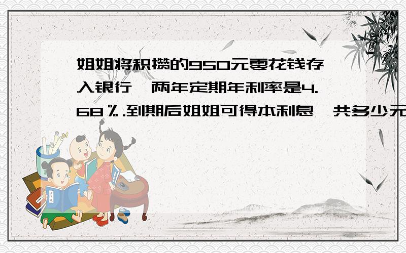 姐姐将积攒的950元零花钱存入银行,两年定期年利率是4.68％.到期后姐姐可得本利息一共多少元?(结果保留两位小数)谢谢,