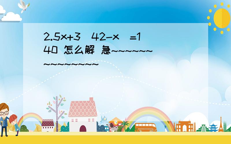 2.5x+3（42-x）=140 怎么解 急~~~~~~~~~~~~~~