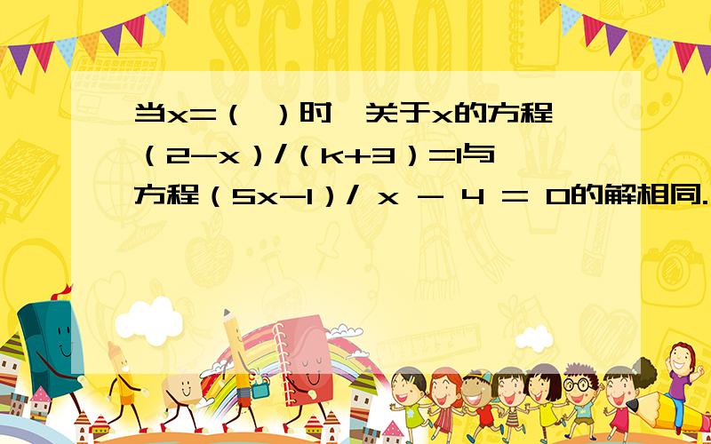 当x=（ ）时,关于x的方程（2-x）/（k+3）=1与方程（5x-1）/ x - 4 = 0的解相同.