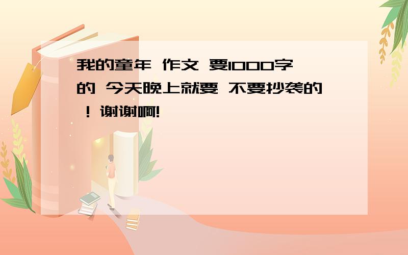 我的童年 作文 要1000字的 今天晚上就要 不要抄袭的 ! 谢谢啊!