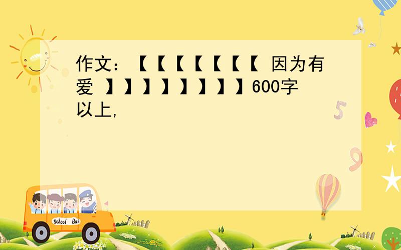 作文：【【【【【【【 因为有爱 】】】】】】】】600字以上,