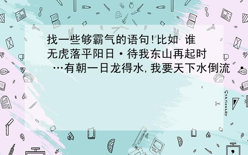 找一些够霸气的语句!比如 谁无虎落平阳日·待我东山再起时 …有朝一日龙得水,我要天下水倒流 ·有朝一日我虎归山 … 我要血染半边天