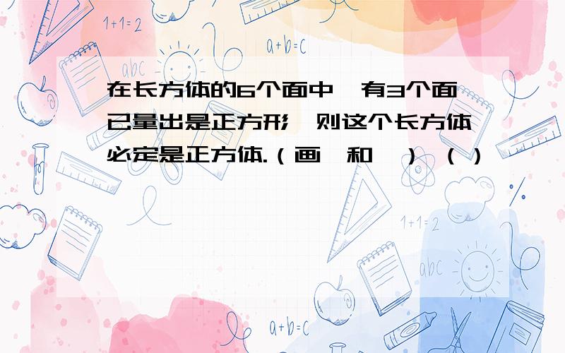 在长方体的6个面中,有3个面已量出是正方形,则这个长方体必定是正方体.（画×和√） （）